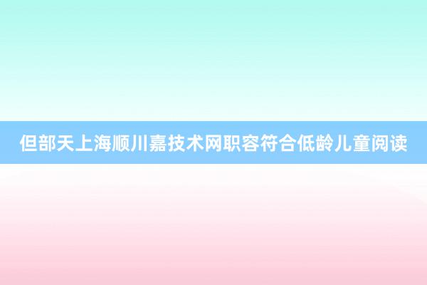 但部天上海顺川嘉技术网职容符合低龄儿童阅读