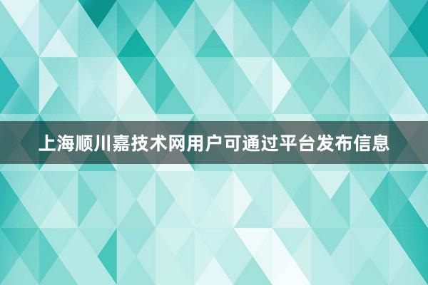 上海顺川嘉技术网用户可通过平台发布信息